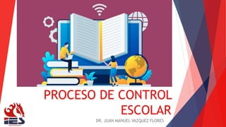 PROCESO DE CONTROL
ESCOLAR
DR. JUAN MANUEL VAZQUEZ FLORES
 