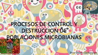 PROCESOS DE CONTROL Y 
DESTRUCCION DE 
POBLACIONES MICROBIANAS 
Silvia Daniela Ojeda Vargas 
 