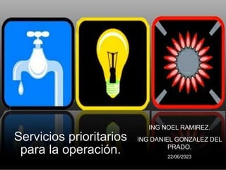 Servicios prioritarios
para la operación.
ING NOEL RAMIREZ.
ING DANIEL GONZALEZ DEL
PRADO.
22/06/2023
 