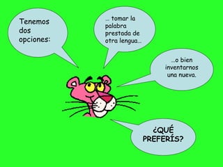 Tenemos dos opciones: …  tomar la palabra prestada de otra lengua… … o bien inventarnos una nueva. ¿QUÉ PREFERÍS? 