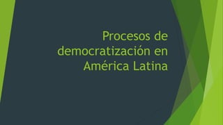 Procesos de
democratización en
América Latina
 