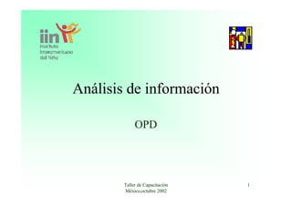 Análisis de información

             OPD




        Taller de Capacitación   1
        México,octubre 2002
 