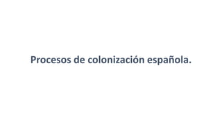 Procesos de colonización española.  