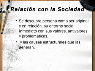 Relación con la Sociedad <ul><li>Se descubre persona como ser original y en relación, su entorno social inmediato con sus ...