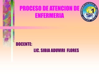 PROCESO DE ATENCION DE
ENFERMERIA
DOCENTE:
LIC. SIBIA ADUVIRI FLORES
 