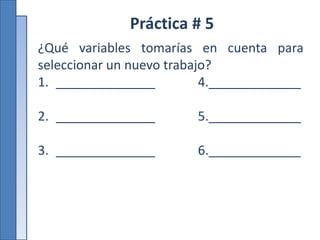 Práctica # 5
¿Qué variables tomarías en cuenta para
seleccionar un nuevo trabajo?
1. ______________ 4._____________
2. ______________ 5._____________
3. ______________ 6._____________
 