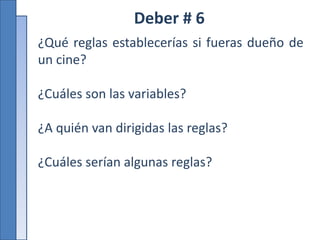 Deber # 6
¿Qué reglas establecerías si fueras dueño de
un cine?
¿Cuáles son las variables?
¿A quién van dirigidas las reglas?
¿Cuáles serían algunas reglas?
 