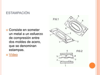 ESTAMPACIÓN
 Consiste en someter
un metal a un esfuerzo
de compresión entre
dos moldes de acero,
que se denominan
estampas.
 Vídeo
 
