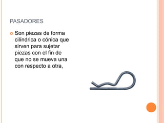 PASADORES
 Son piezas de forma
cilíndrica o cónica que
sirven para sujetar
piezas con el fin de
que no se mueva una
con respecto a otra,
 