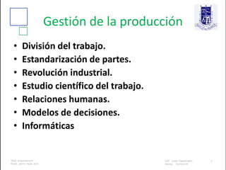 Gestión de la producción
• División del trabajo.
• Estandarización de partes.
• Revolución industrial.
• Estudio científico del trabajo.
• Relaciones humanas.
• Modelos de decisiones.
• Informáticas
 