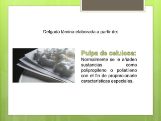 Delgada lámina elaborada a partir de:
Normalmente se le añaden
sustancias como
polipropileno o polietileno
con el fin de proporcionarle
características especiales.
 
