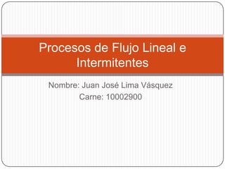 Procesos de Flujo Lineal e
      Intermitentes
 Nombre: Juan José Lima Vásquez
        Carne: 10002900
 