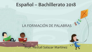 LA FORMACIÓN DE PALABRAS
Español – Bachillerato 2018
Prof. Nestalí Salazar Martínez
 