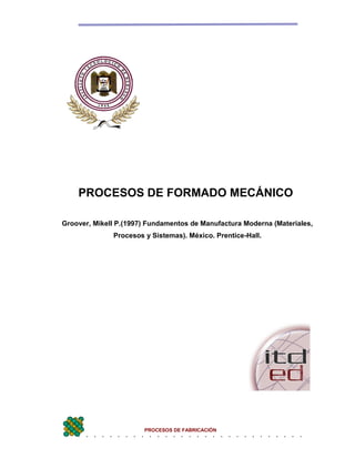 PROCESOS DE FABRICACIÓN
PROCESOS DE FORMADO MECÁNICO
Groover, Mikell P.(1997) Fundamentos de Manufactura Moderna (Materiales,
Procesos y Sistemas). México. Prentice-Hall.
 