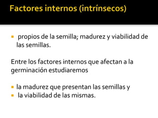  propios de la semilla; madurez y viabilidad de
las semillas.
Entre los factores internos que afectan a la
germinación estudiaremos
 la madurez que presentan las semillas y
 la viabilidad de las mismas.
 