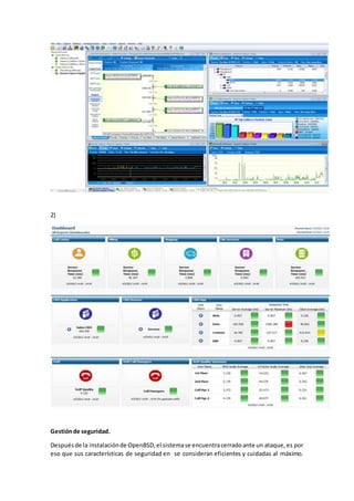 2)
Gestiónde seguridad.
Despuésde la instalaciónde OpenBSD,el sistemase encuentracerradoante un ataque,es por
eso que sus características de seguridad en se consideran eficientes y cuidadas al máximo.
 