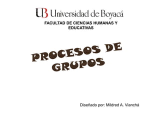 FACULTAD DE CIENCIAS HUMANAS Y EDUCATIVAS PROCESOS DE GRUPOS Diseñado por: Mildred A. Vianchá 