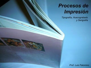 Procesos de Impresión Tipografía, Huecograbado y Serigrafía Prof. Luis Palomino 