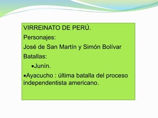 VIRREINATO DE PERÚ.
Personajes:
José de San Martín y Simón Bolívar
Batallas:
Junín.
Ayacucho : última batalla del proceso
independentista americano.
 
