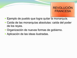  Ejemplo de pueblo que logra quitar la monarquía.
 Caída de las monarquías absolutas: caída del poder
de los reyes.
 Organización de nuevas formas de gobierno.
 Aplicación de las ideas ilustradas.
REVOLUCIÓN
FRANCESA
 
