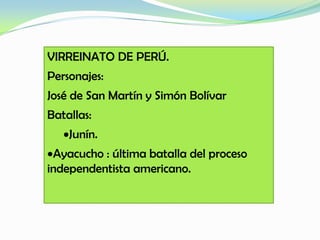 VIRREINATO DE PERÚ.
Personajes:
José de San Martín y Simón Bolívar
Batallas:
Junín.
Ayacucho : última batalla del proceso
independentista americano.
 