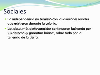 Sociales
 La independencia no terminó con las divisiones sociales
que existieron durante la colonia.
 Las clases más desfavorecidas continuaron luchando por
sus derechos y garantías básicas, sobre todo por la
tenencia de la tierra.
 
