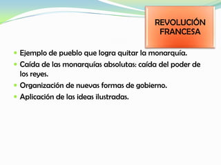  Ejemplo de pueblo que logra quitar la monarquía.
 Caída de las monarquías absolutas: caída del poder de
los reyes.
 Organización de nuevas formas de gobierno.
 Aplicación de las ideas ilustradas.
REVOLUCIÓN
FRANCESA
 