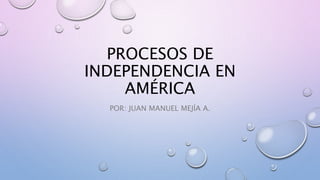 PROCESOS DE
INDEPENDENCIA EN
AMÉRICA
POR: JUAN MANUEL MEJÍA A.
 