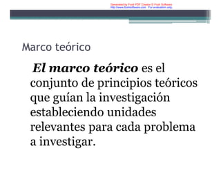 Marco teórico
El marco teórico es el
conjunto de principios teóricos
que guían la investigación
estableciendo unidades
relevantes para cada problema
a investigar.
Generated by Foxit PDF Creator © Foxit Software
http://www.foxitsoftware.com For evaluation only.
 