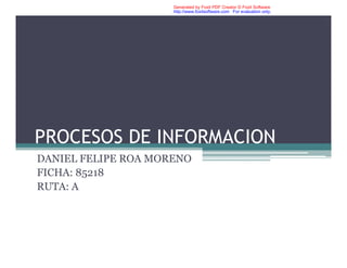 PROCESOS DE INFORMACION
DANIEL FELIPE ROA MORENO
FICHA: 85218
RUTA: A
Generated by Foxit PDF Creator © Foxit Software
http://www.foxitsoftware.com For evaluation only.
 