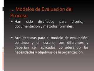 …  Modelos de Evaluación del Proceso  Han sido diseñados para diseño,  documentación y métodos formales. Arquitecturas para el modelo de evaluación: continúa y en escena, son diferentes y deberían ser aplicadas considerando las necesidades y objetivos de la organización.  