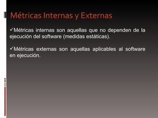 Métricas internas son aquellas que no dependen de la ejecución del software (medidas estáticas).  Métricas externas son aquellas aplicables al software en ejecución. Métricas Internas y Externas 