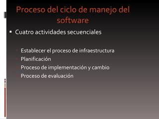 Proceso del ciclo de manejo del software Cuatro actividades secuenciales Establecer el proceso de infraestructura Planificación Proceso de implementación y cambio Proceso de evaluación 