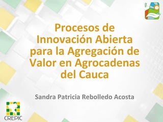 Procesos de
Innovación Abierta
para la Agregación de
Valor en Agrocadenas
del Cauca
Sandra Patricia Rebolledo Acosta
 