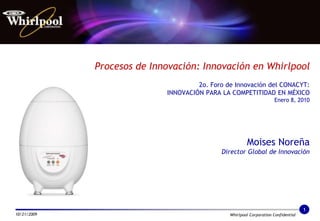 Procesos de Innovación: Innovación en Whirlpool2o. Foro de Innovación del CONACYT:INNOVACIÓN PARA LA COMPETITIDAD EN MÉXICOEnero 8, 2010Moises NoreñaDirector Global de Innovación 