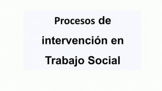 Procesos de
intervención en
Trabajo Social
 