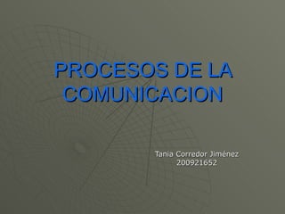 PROCESOS DE LA COMUNICACION Tania Corredor Jiménez 200921652 