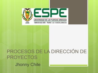 PROCESOS DE LA DIRECCIÓN DE
PROYECTOS
Jhonny Chile
 