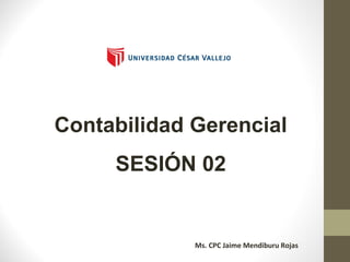 Contabilidad Gerencial
SESIÓN 02
Ms. CPC Jaime Mendiburu Rojas
 
