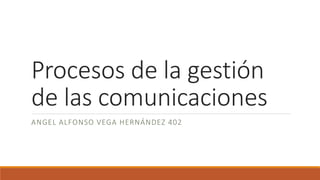 Procesos de la gestión
de las comunicaciones
ANGEL ALFONSO VEGA HERNÁNDEZ 402
 