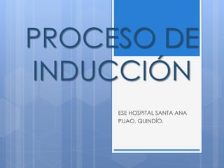 PROCESO DE 
INDUCCIÓN 
ESE HOSPITAL SANTA ANA 
PIJAO, QUINDÍO. 
 