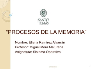 “PROCESOS DE LA MEMORIA”
Nombre: Eliana Ramírez Alvarrán
Profesor: Miguel Mora Maturana
Asignatura: Sistema Operativo
27/09/2013 1
 