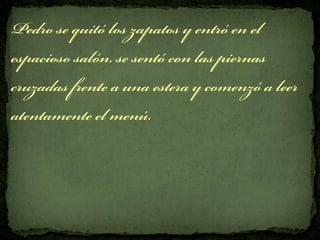 Pedro se quitó los zapatos y entró en el
espacioso salón, se sentó con las piernas
cruzadas frente a una estera y comenzó a leer
atentamente el menú.
 