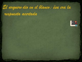El arquero dio en el blanco: ésa era la
respuesta acertada
 
