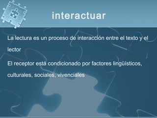 La lectura es un proceso de interacción entre el texto y el
lector
El receptor está condicionado por factores lingüísticos,
culturales, sociales, vivenciales
interactuar
 