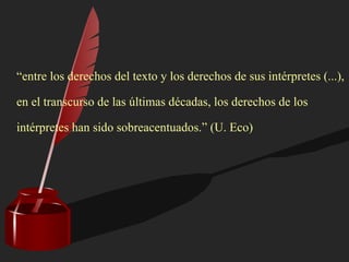 “entre los derechos del texto y los derechos de sus intérpretes (...),
en el transcurso de las últimas décadas, los derechos de los
intérpretes han sido sobreacentuados.” (U. Eco)
 