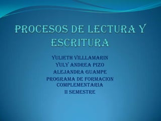 PROCESOS DE LECTURA Y ESCRITURA YULIETH VILLLAMARIN YULY ANDREA PIZO ALEJANDRA GUAMPE PROGRAMA DE FORMACION COMPLEMENTARIA II SEMESTRE  