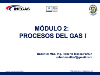 www.inegas.edu.bo http://campus.inegas.edu.bo
MÓDULO 2:
PROCESOS DEL GAS I
Docente: MSc. Ing. Roberto Mallea Fortún
robertomalleaf@gmail.com
 