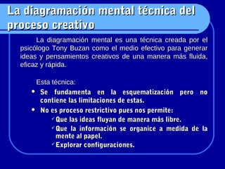 La diagramación mental técnica del
proceso creativo
       La diagramación mental es una técnica creada por el
  psicólogo...