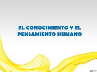 EL CONOCIMIENTO Y EL
PENSAMIENTO HUMANO
 